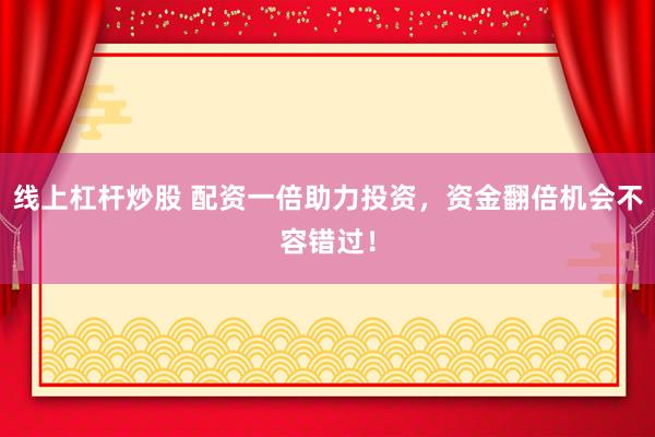 线上杠杆炒股 配资一倍助力投资，资金翻倍机会不容错过！