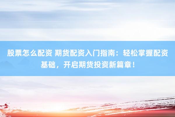股票怎么配资 期货配资入门指南：轻松掌握配资基础，开启期货投资新篇章！