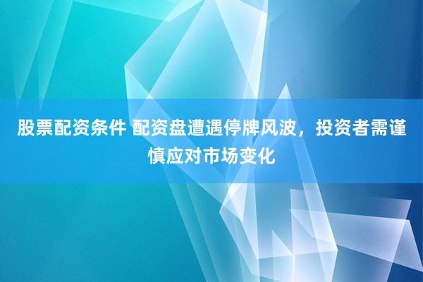股票配资条件 配资盘遭遇停牌风波，投资者需谨慎应对市场变化