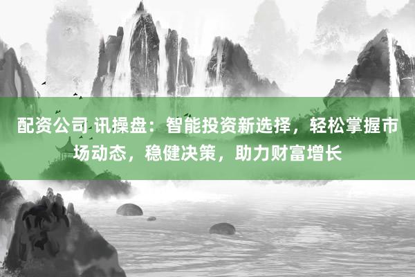 配资公司 讯操盘：智能投资新选择，轻松掌握市场动态，稳健决策，助力财富增长
