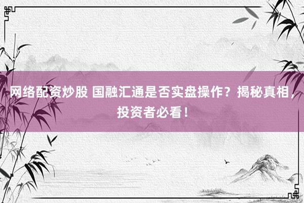 网络配资炒股 国融汇通是否实盘操作？揭秘真相，投资者必看！
