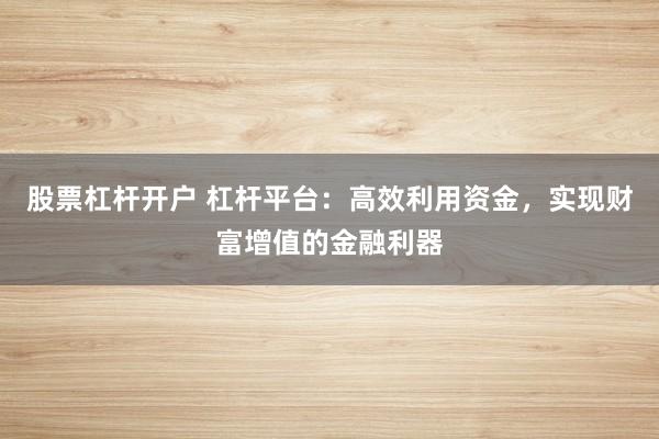 股票杠杆开户 杠杆平台：高效利用资金，实现财富增值的金融利器