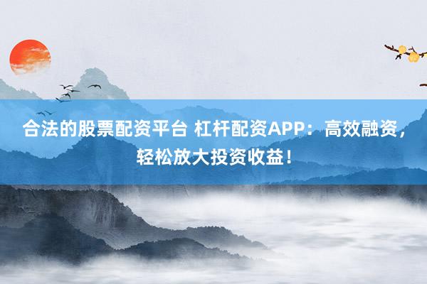 合法的股票配资平台 杠杆配资APP：高效融资，轻松放大投资收益！