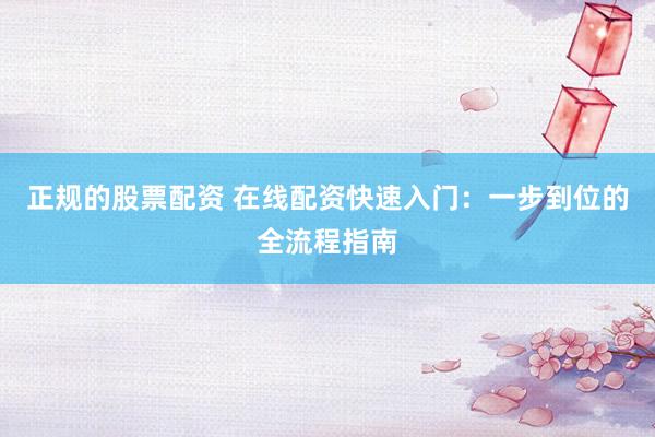 正规的股票配资 在线配资快速入门：一步到位的全流程指南
