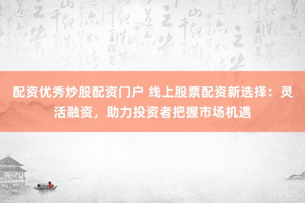 配资优秀炒股配资门户 线上股票配资新选择：灵活融资，助力投资者把握市场机遇