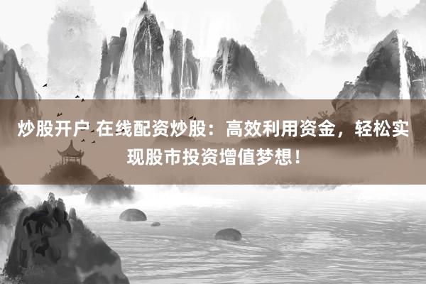 炒股开户 在线配资炒股：高效利用资金，轻松实现股市投资增值梦想！