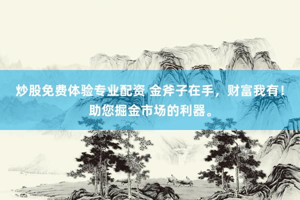 炒股免费体验专业配资 金斧子在手，财富我有！助您掘金市场的利器。