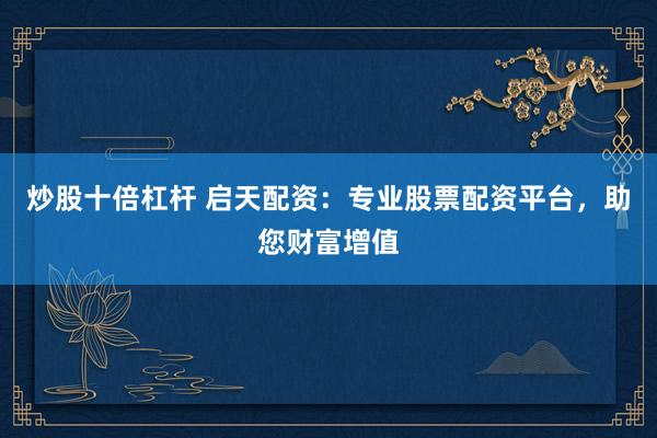 炒股十倍杠杆 启天配资：专业股票配资平台，助您财富增值