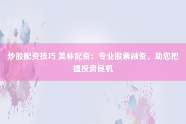 炒股配资技巧 美林配资：专业股票融资，助您把握投资良机