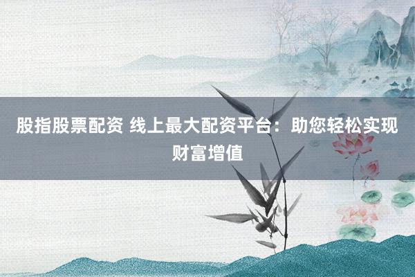 股指股票配资 线上最大配资平台：助您轻松实现财富增值