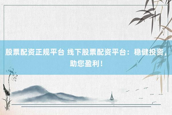 股票配资正规平台 线下股票配资平台：稳健投资，助您盈利！
