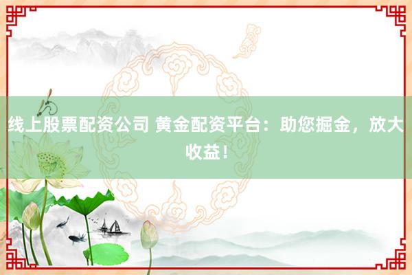 线上股票配资公司 黄金配资平台：助您掘金，放大收益！