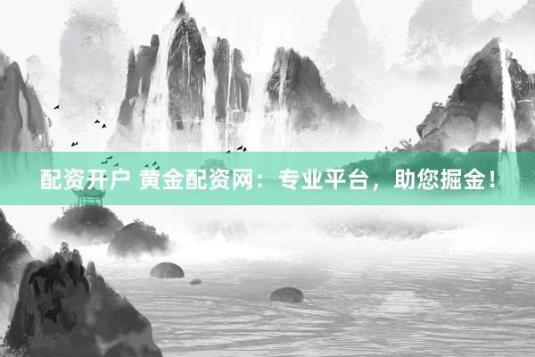 配资开户 黄金配资网：专业平台，助您掘金！