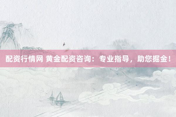 配资行情网 黄金配资咨询：专业指导，助您掘金！