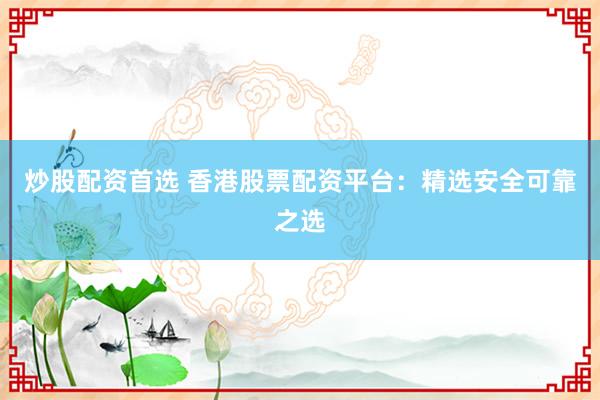 炒股配资首选 香港股票配资平台：精选安全可靠之选