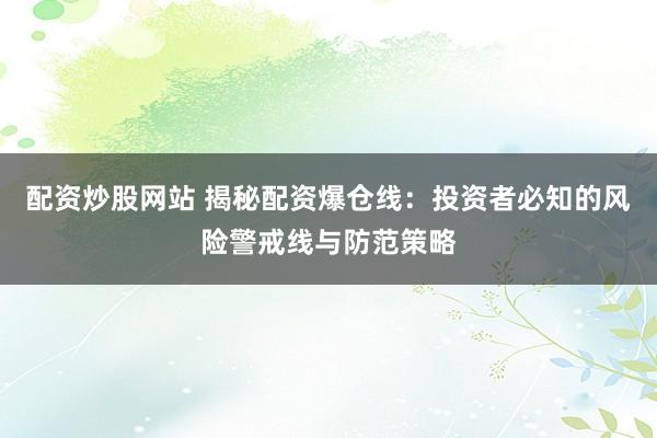 配资炒股网站 揭秘配资爆仓线：投资者必知的风险警戒线与防范策略