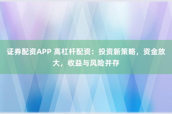 证券配资APP 高杠杆配资：投资新策略，资金放大，收益与风险并存