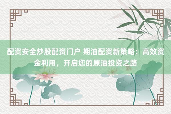 配资安全炒股配资门户 期油配资新策略：高效资金利用，开启您的原油投资之路