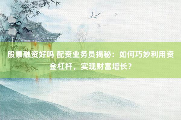 股票融资好吗 配资业务员揭秘：如何巧妙利用资金杠杆，实现财富增长？