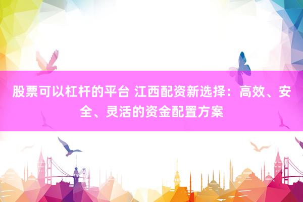 股票可以杠杆的平台 江西配资新选择：高效、安全、灵活的资金配置方案