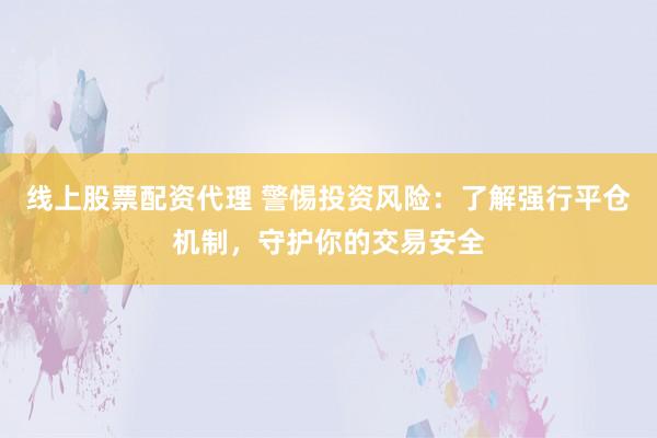 线上股票配资代理 警惕投资风险：了解强行平仓机制，守护你的交易安全