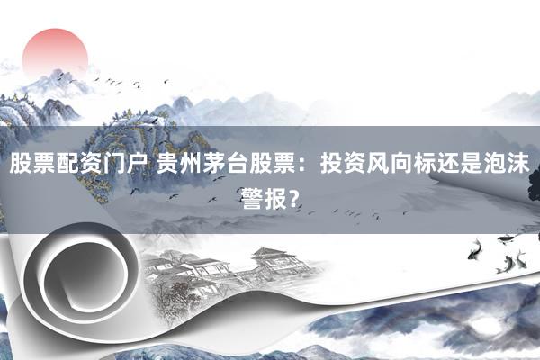 股票配资门户 贵州茅台股票：投资风向标还是泡沫警报？
