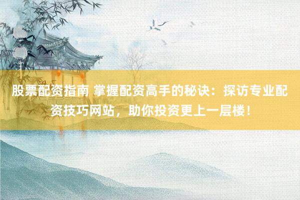 股票配资指南 掌握配资高手的秘诀：探访专业配资技巧网站，助你投资更上一层楼！