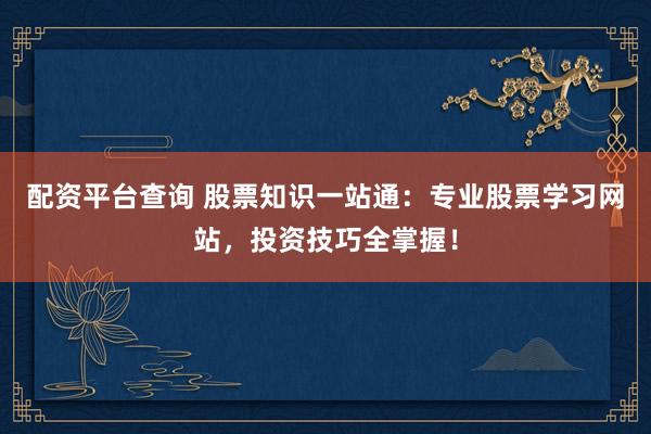 配资平台查询 股票知识一站通：专业股票学习网站，投资技巧全掌握！