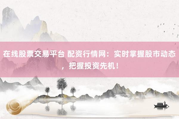 在线股票交易平台 配资行情网：实时掌握股市动态，把握投资先机！