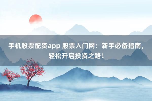 手机股票配资app 股票入门网：新手必备指南，轻松开启投资之路！