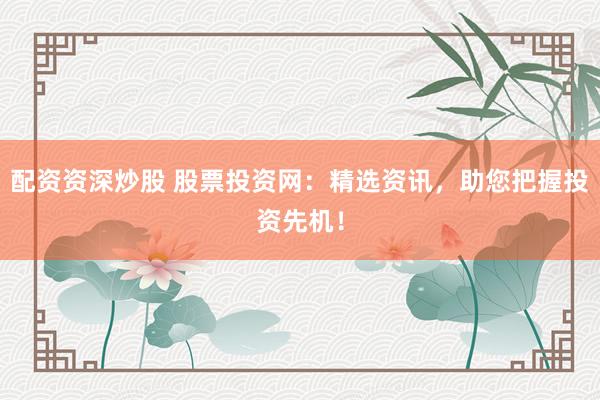 配资资深炒股 股票投资网：精选资讯，助您把握投资先机！