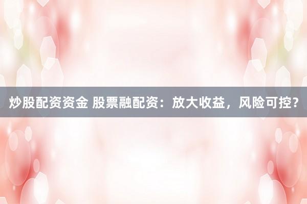 炒股配资资金 股票融配资：放大收益，风险可控？