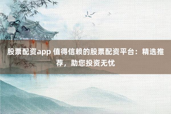 股票配资app 值得信赖的股票配资平台：精选推荐，助您投资无忧