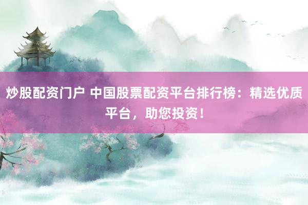 炒股配资门户 中国股票配资平台排行榜：精选优质平台，助您投资！