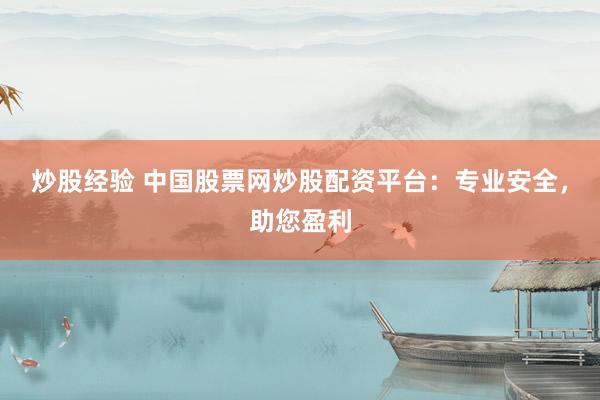 炒股经验 中国股票网炒股配资平台：专业安全，助您盈利