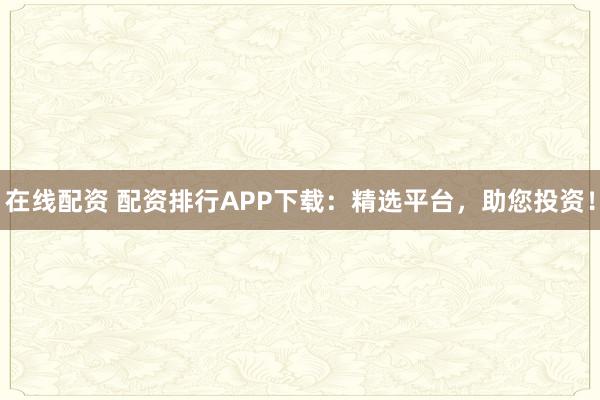 在线配资 配资排行APP下载：精选平台，助您投资！