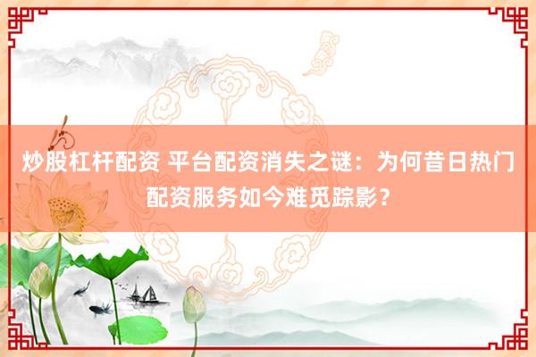 炒股杠杆配资 平台配资消失之谜：为何昔日热门配资服务如今难觅踪影？