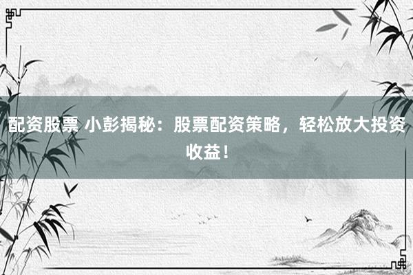 配资股票 小彭揭秘：股票配资策略，轻松放大投资收益！