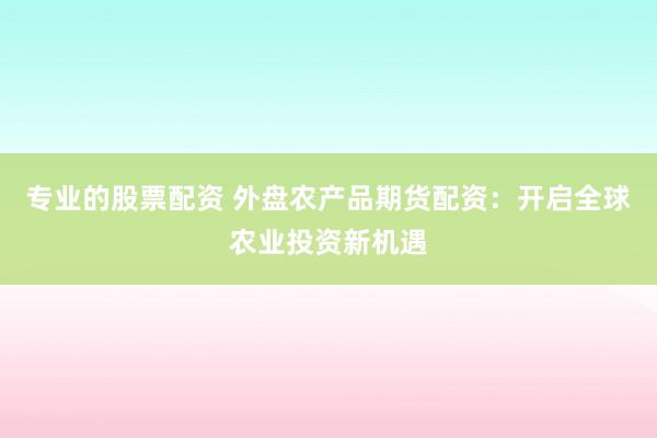 专业的股票配资 外盘农产品期货配资：开启全球农业投资新机遇