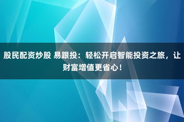 股民配资炒股 易跟投：轻松开启智能投资之旅，让财富增值更省心！