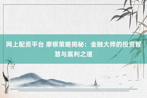 网上配资平台 摩根策略揭秘：金融大师的投资智慧与赢利之道