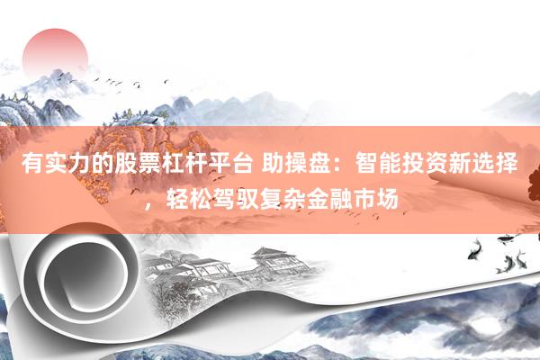 有实力的股票杠杆平台 助操盘：智能投资新选择，轻松驾驭复杂金融市场