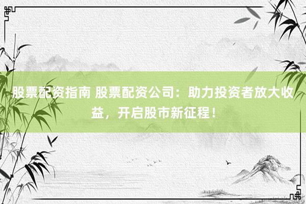 股票配资指南 股票配资公司：助力投资者放大收益，开启股市新征程！