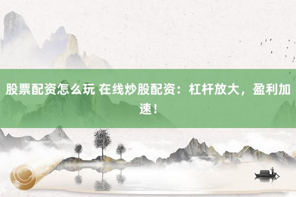 股票配资怎么玩 在线炒股配资：杠杆放大，盈利加速！