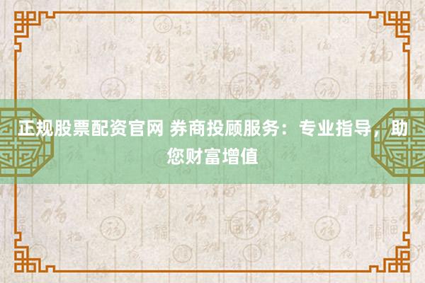 正规股票配资官网 券商投顾服务：专业指导，助您财富增值