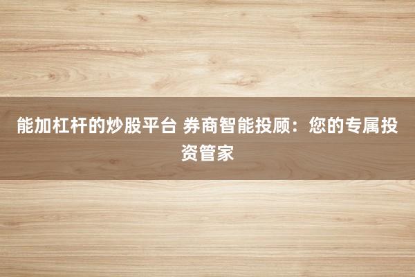能加杠杆的炒股平台 券商智能投顾：您的专属投资管家