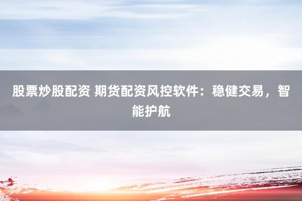 股票炒股配资 期货配资风控软件：稳健交易，智能护航