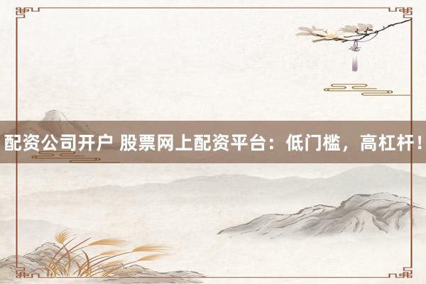 配资公司开户 股票网上配资平台：低门槛，高杠杆！