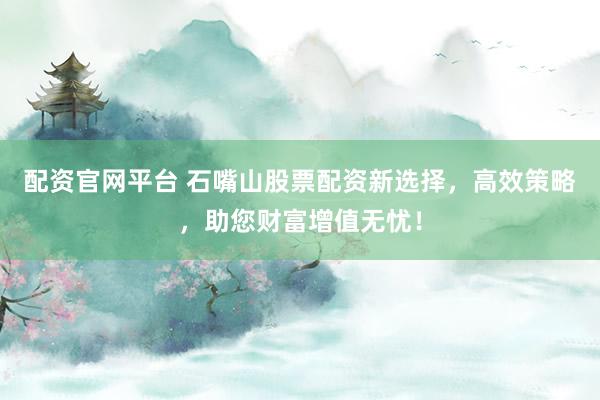 配资官网平台 石嘴山股票配资新选择，高效策略，助您财富增值无忧！