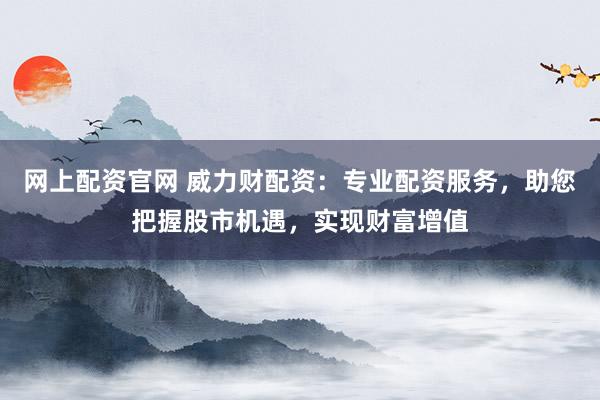 网上配资官网 威力财配资：专业配资服务，助您把握股市机遇，实现财富增值